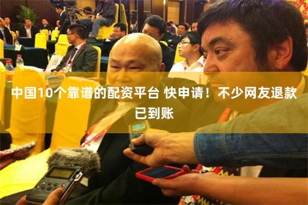 中国10个靠谱的配资平台 快申请！不少网友退款已到账