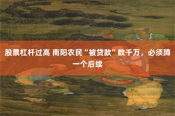 股票杠杆过高 南阳农民“被贷款”数千万，必须蹲一个后续