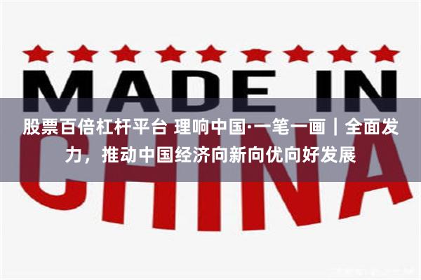 股票百倍杠杆平台 理响中国·一笔一画｜全面发力，推动中国经济向新向优向好发展