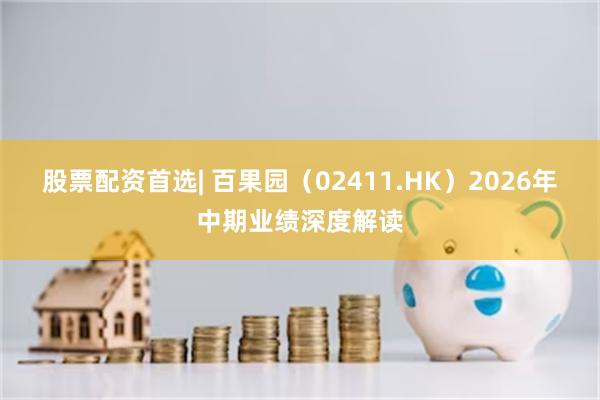 股票配资首选| 百果园（02411.HK）2026年中期业绩深度解读