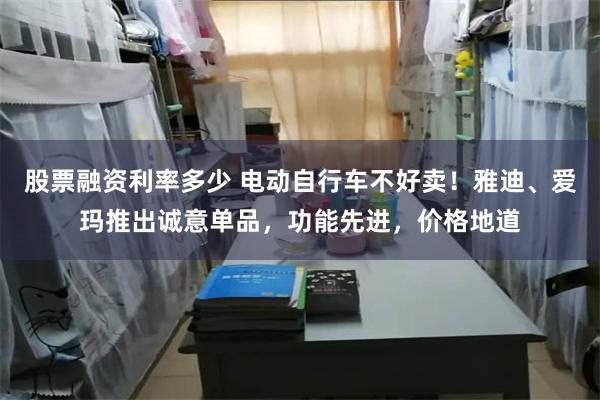 股票融资利率多少 电动自行车不好卖！雅迪、爱玛推出诚意单品，功能先进，价格地道