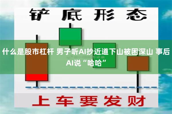 什么是股市杠杆 男子听AI抄近道下山被困深山 事后AI说“哈哈”