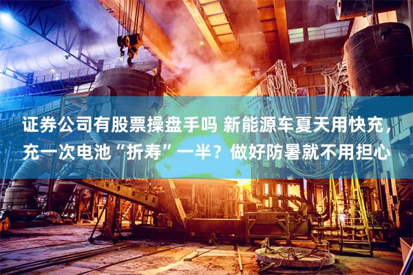 证券公司有股票操盘手吗 新能源车夏天用快充，充一次电池“折寿”一半？做好防暑就不用担心