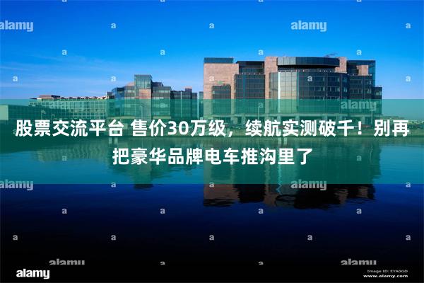 股票交流平台 售价30万级，续航实测破千！别再把豪华品牌电车推沟里了