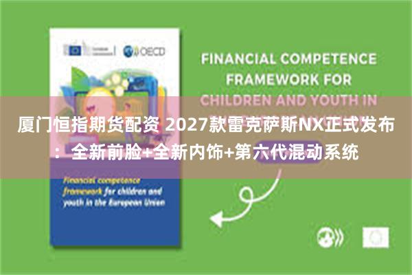 厦门恒指期货配资 2027款雷克萨斯NX正式发布：全新前脸+全新内饰+第六代混动系统