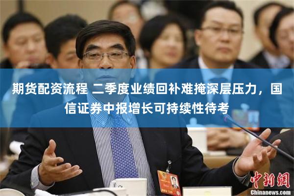 期货配资流程 二季度业绩回补难掩深层压力，国信证券中报增长可持续性待考