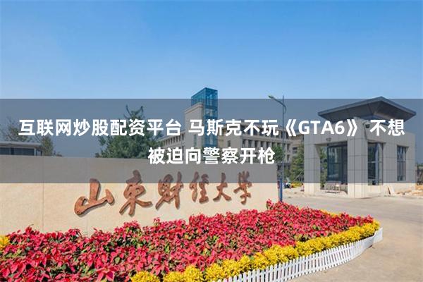 互联网炒股配资平台 马斯克不玩《GTA6》 不想被迫向警察开枪