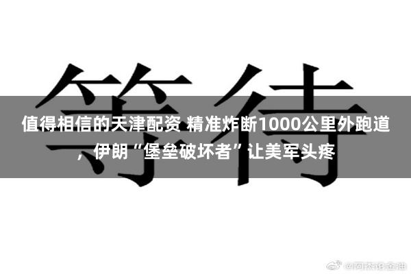 值得相信的天津配资 精准炸断1000公里外跑道，伊朗“堡垒破坏者”让美军头疼