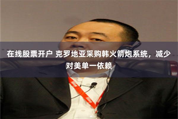 在线股票开户 克罗地亚采购韩火箭炮系统,减少对美单一依赖