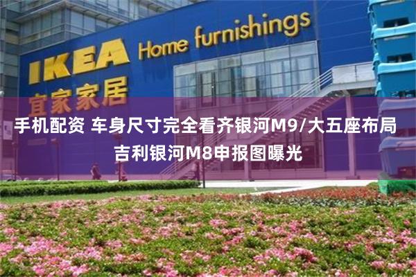 手机配资 车身尺寸完全看齐银河M9/大五座布局 吉利银河M8申报图曝光