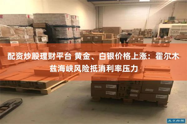 配资炒股理财平台 黄金、白银价格上涨：霍尔木兹海峡风险抵消利率压力