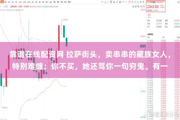 靠谱在线配资网 拉萨街头，卖串串的藏族女人，特别难缠；你不买，她还骂你一句穷鬼。有一