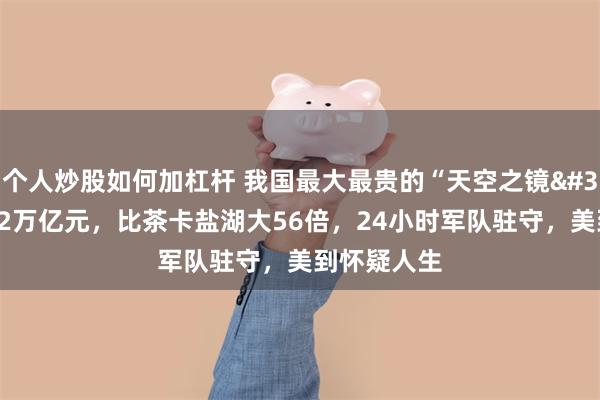 个人炒股如何加杠杆 我国最大最贵的“天空之镜"，价值12万亿元，比茶卡盐湖大56倍，24小时军队驻守，美到怀疑人生