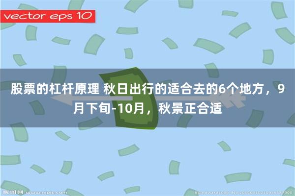 股票的杠杆原理 秋日出行的适合去的6个地方，9月下旬-10月，秋景正合适