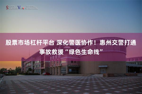 股票市场杠杆平台 深化警医协作！惠州交警打通事故救援“绿色生命线”