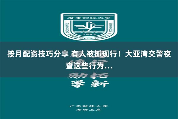 按月配资技巧分享 有人被抓现行！大亚湾交警夜查这些行为…