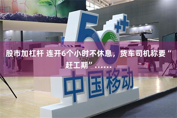 股市加杠杆 连开6个小时不休息，货车司机称要“赶工期”……