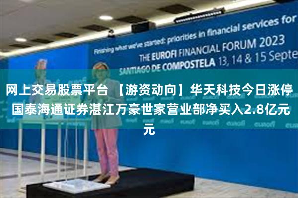 网上交易股票平台 【游资动向】华天科技今日涨停 国泰海通证券湛江万豪世家营业部净买入2.8亿元