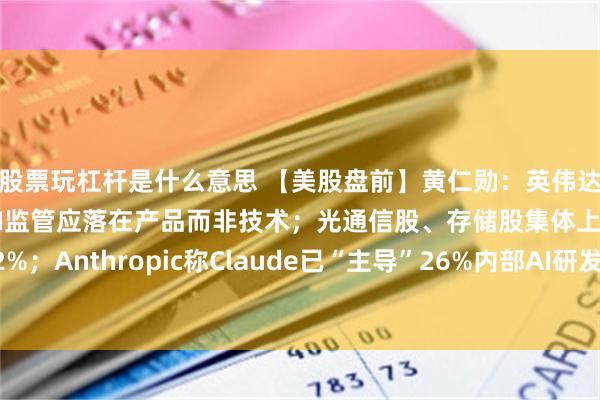 股票玩杠杆是什么意思 【美股盘前】黄仁勋：英伟达明年芯片销量将翻倍，AI监管应落在产品而非技术；光通信股、存储股集体上涨，康宁涨超2%；Anthropic称Claude已“主导”26%内部AI研发；丰田计划全球工厂部署40万台机器人