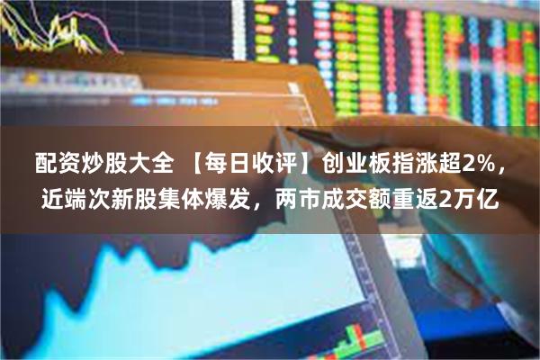 配资炒股大全 【每日收评】创业板指涨超2%，近端次新股集体爆发，两市成交额重返2万亿
