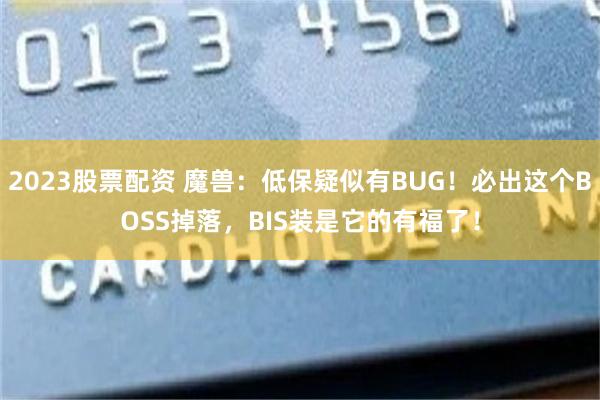 2023股票配资 魔兽：低保疑似有BUG！必出这个BOSS掉落，BIS装是它的有福了！