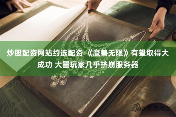 炒股配资网站约选配资 《魔兽无限》有望取得大成功 大量玩家几乎挤崩服务器