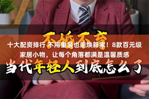 十大配资排行 不用重装也能焕新家!8款百元级家居小物,让每个角落都满是温馨质感