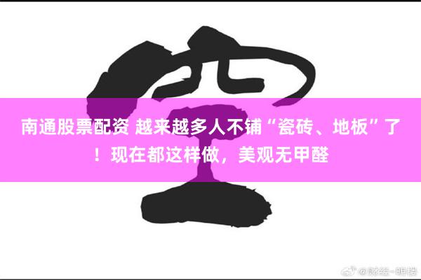 南通股票配资 越来越多人不铺“瓷砖、地板”了！现在都这样做，美观无甲醛