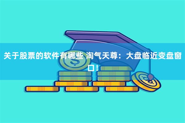 关于股票的软件有哪些 淘气天尊：大盘临近变盘窗口！
