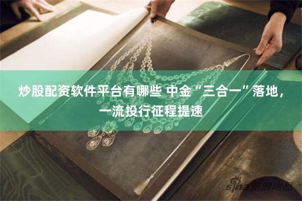 炒股配资软件平台有哪些 中金“三合一”落地，一流投行征程提速
