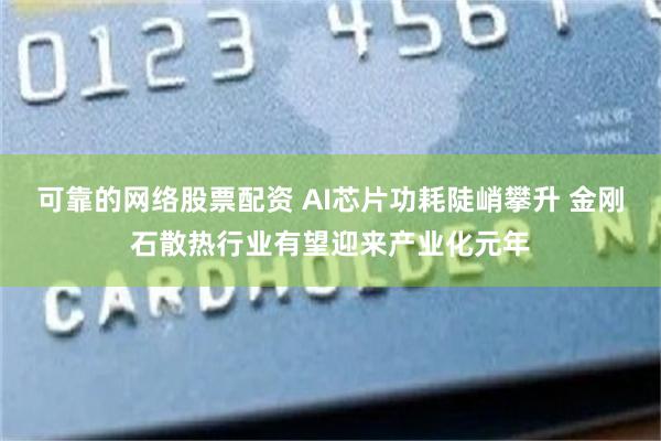 可靠的网络股票配资 AI芯片功耗陡峭攀升 金刚石散热行业有望迎来产业化元年