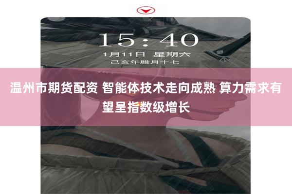 温州市期货配资 智能体技术走向成熟 算力需求有望呈指数级增长
