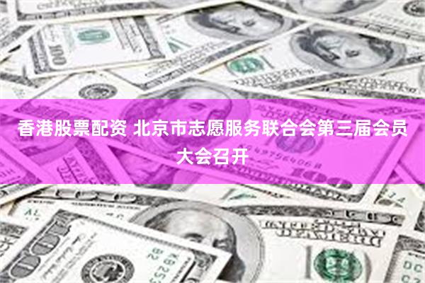 香港股票配资 北京市志愿服务联合会第三届会员大会召开