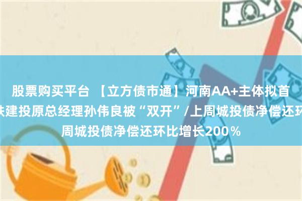 股票购买平台 【立方债市通】河南AA+主体拟首次发债/河南铁建投原总经理孙伟良被“双开”/上周城投债净偿还环比增长200％