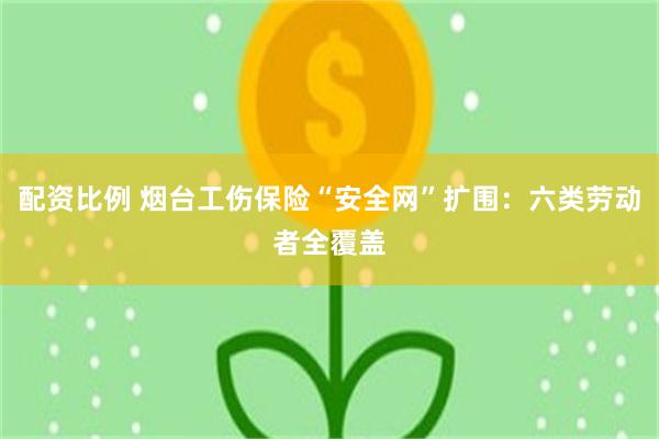 配资比例 烟台工伤保险“安全网”扩围:六类劳动者全覆盖