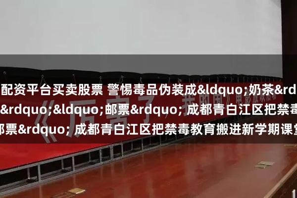 配资平台买卖股票 警惕毒品伪装成&ldquo;奶茶&rdquo;&ldquo;跳跳糖&rdquo;&ldquo;邮票&rdquo; 成都青白江区把禁毒教育搬进新学期课堂