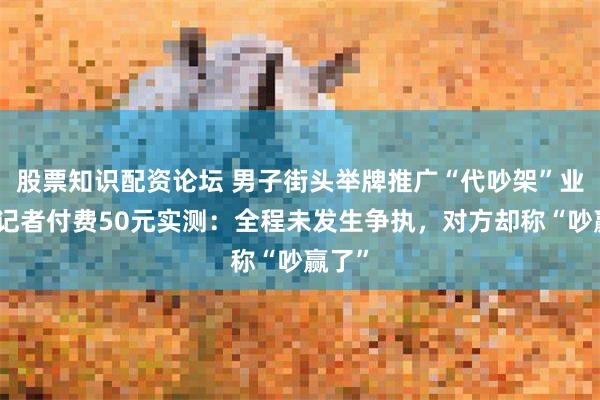 股票知识配资论坛 男子街头举牌推广“代吵架”业务，记者付费50元实测：全程未发生争执，对方却称“吵赢了”