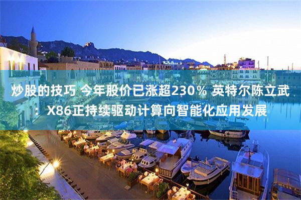 炒股的技巧 今年股价已涨超230％ 英特尔陈立武：X86正持续驱动计算向智能化应用发展