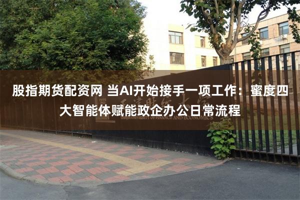 股指期货配资网 当AI开始接手一项工作：蜜度四大智能体赋能政企办公日常流程