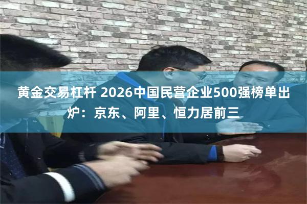 黄金交易杠杆 2026中国民营企业500强榜单出炉：京东、阿里、恒力居前三