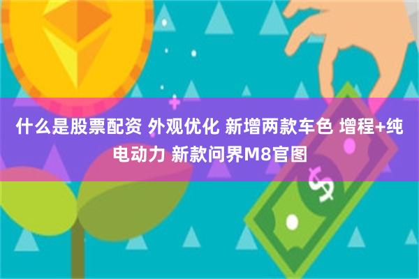 什么是股票配资 外观优化 新增两款车色 增程+纯电动力 新款问界M8官图