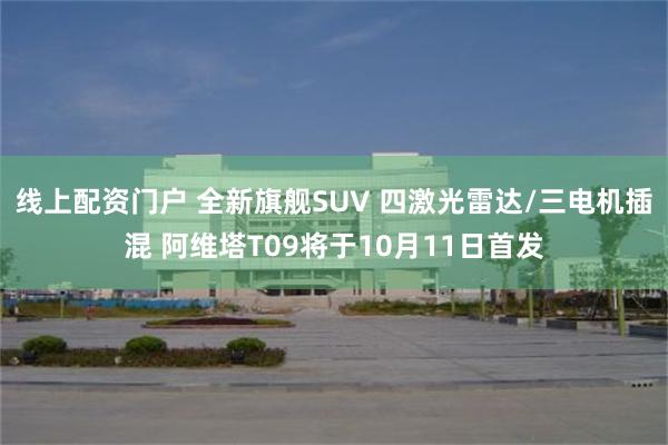 线上配资门户 全新旗舰SUV 四激光雷达/三电机插混 阿维塔T09将于10月11日首发