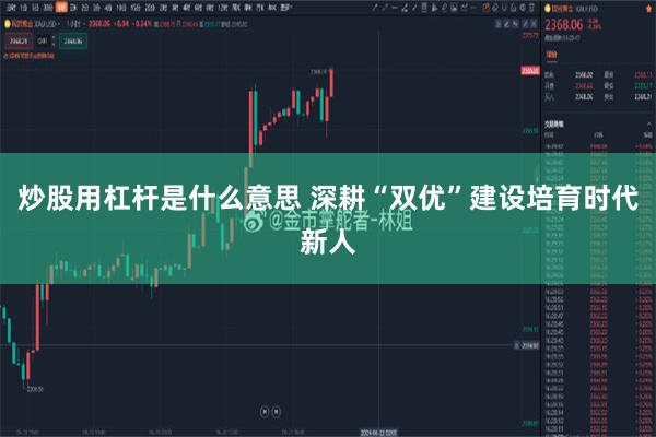 炒股用杠杆是什么意思 深耕“双优”建设培育时代新人