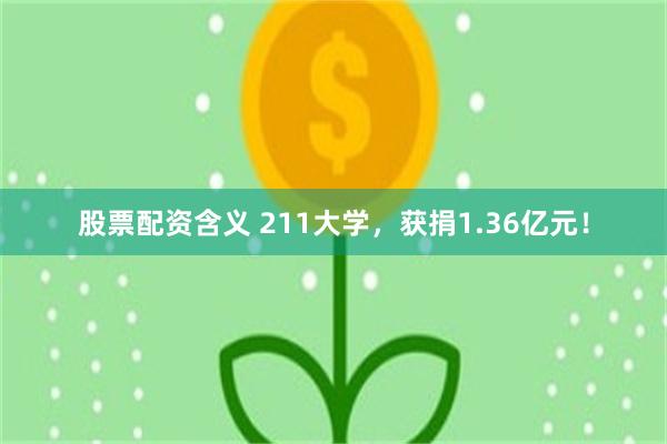 股票配资含义 211大学，获捐1.36亿元！