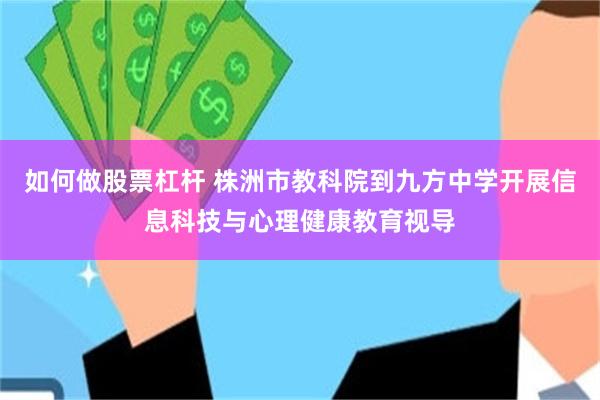 如何做股票杠杆 株洲市教科院到九方中学开展信息科技与心理健康教育视导