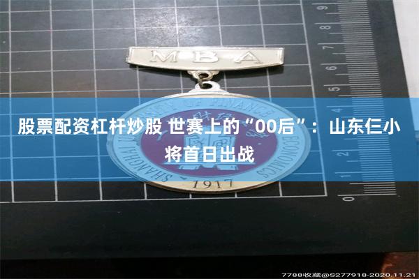 股票配资杠杆炒股 世赛上的“00后”：山东仨小将首日出战