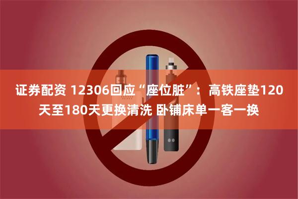证券配资 12306回应“座位脏”：高铁座垫120天至180天更换清洗 卧铺床单一客一换