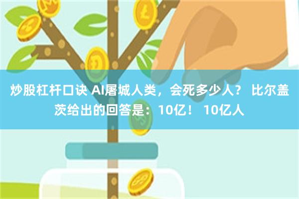 炒股杠杆口诀 AI屠城人类，会死多少人？ 比尔盖茨给出的回答是：10亿！ 10亿人