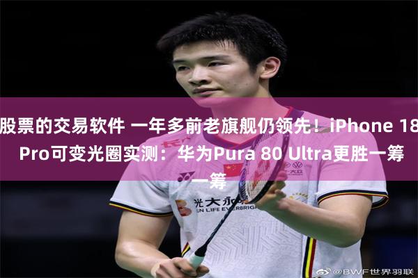 股票的交易软件 一年多前老旗舰仍领先！iPhone 18 Pro可变光圈实测：华为Pura 80 Ultra更胜一筹