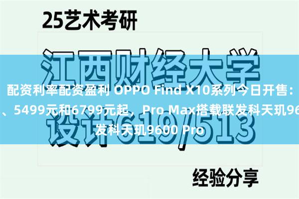 配资利率配资盈利 OPPO Find X10系列今日开售：4999元、5499元和6799元起，Pro Max搭载联发科天玑9600 Pro